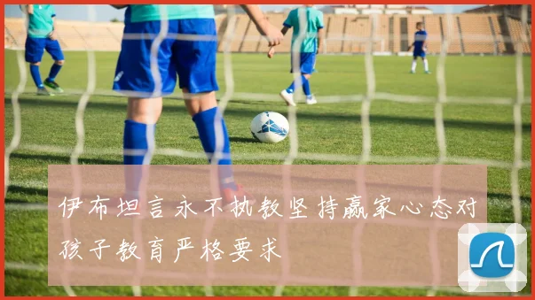伊布坦言永不执教坚持赢家心态对孩子教育严格要求