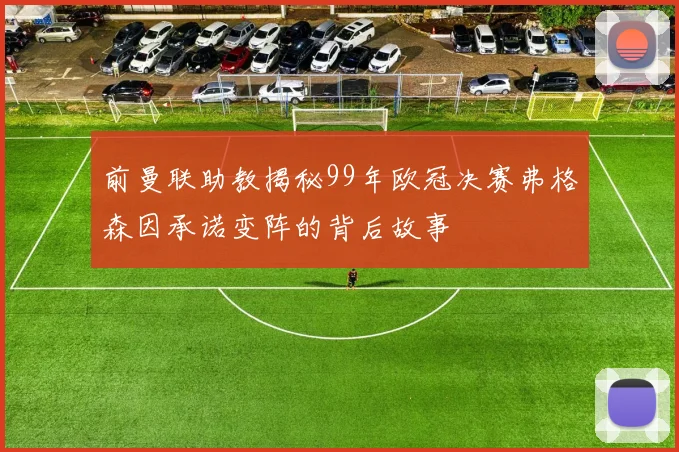 前曼联助教揭秘99年欧冠决赛弗格森因承诺变阵的背后故事