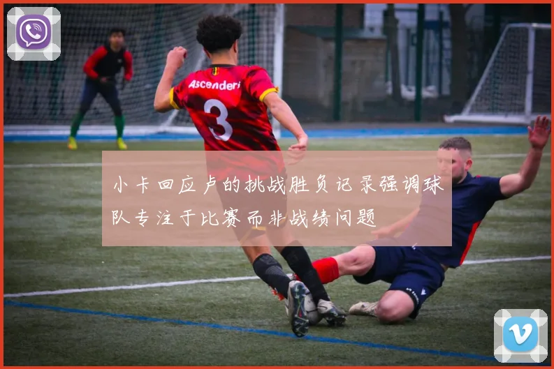 小卡回应卢的挑战胜负记录强调球队专注于比赛而非战绩问题