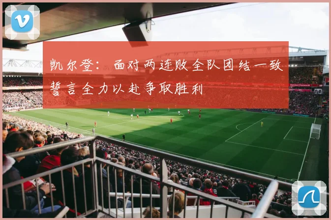 凯尔登：面对两连败全队团结一致誓言全力以赴争取胜利