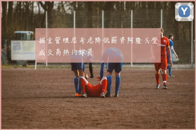掘金管理层考虑降低薪资阿隆戈登成交易热门球员