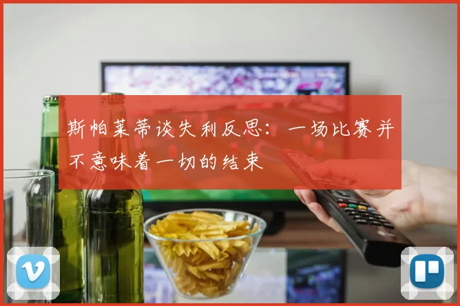 斯帕莱蒂谈失利反思：一场比赛并不意味着一切的结束
