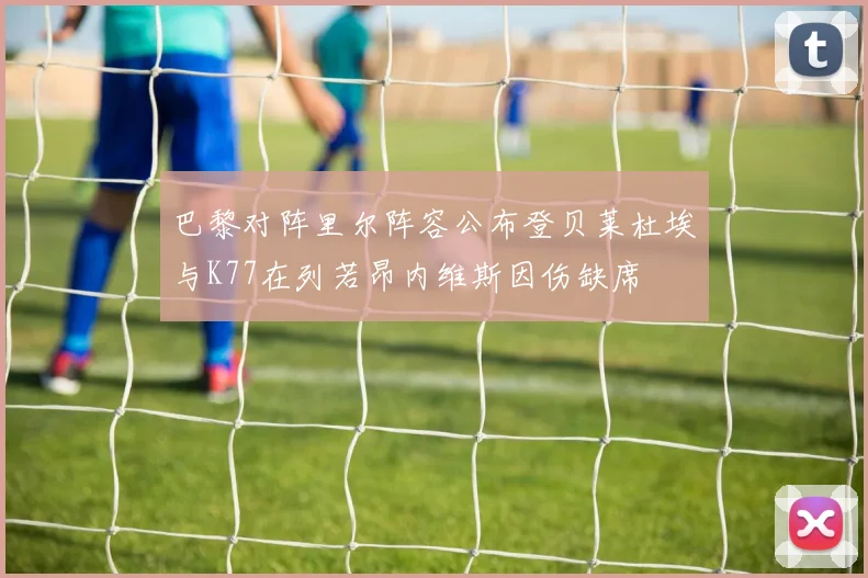 巴黎对阵里尔阵容公布登贝莱杜埃与K77在列若昂内维斯因伤缺席