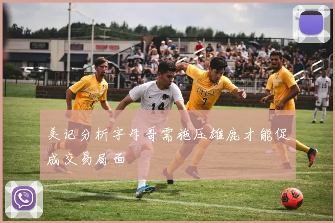 美记分析字母哥需施压雄鹿才能促成交易局面