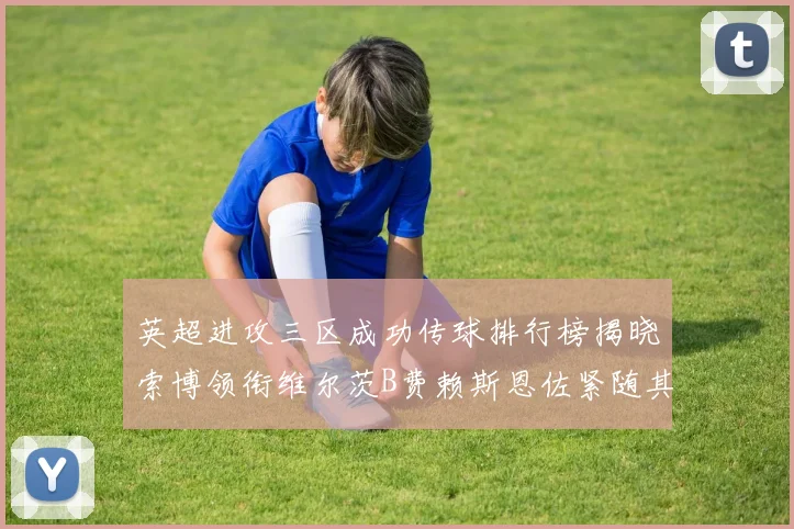 英超进攻三区成功传球排行榜揭晓索博领衔维尔茨B费赖斯恩佐紧随其后
