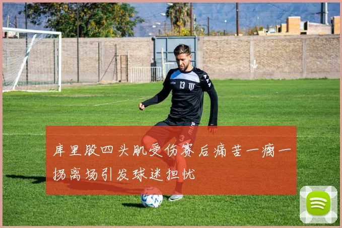 库里股四头肌受伤赛后痛苦一瘸一拐离场引发球迷担忧