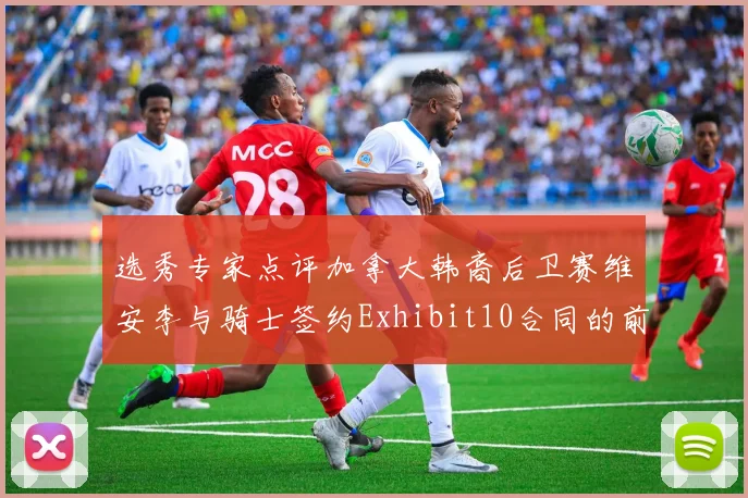 选秀专家点评加拿大韩裔后卫赛维安李与骑士签约Exhibit10合同的前景分析