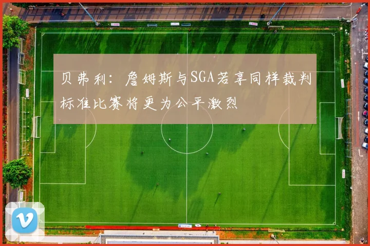 贝弗利：詹姆斯与SGA若享同样裁判标准比赛将更为公平激烈