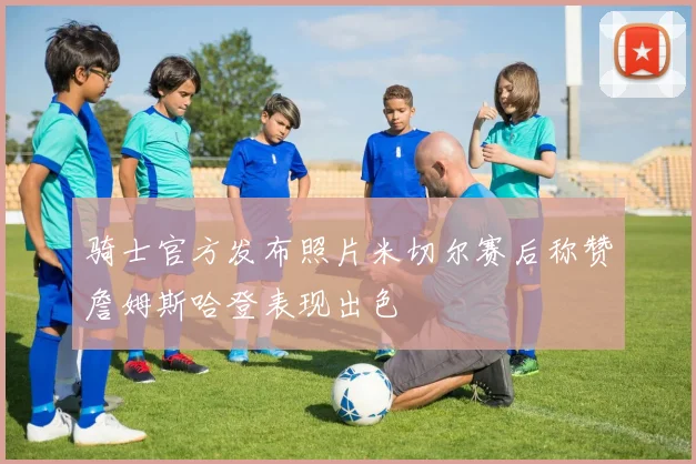 骑士官方发布照片米切尔赛后称赞詹姆斯哈登表现出色
