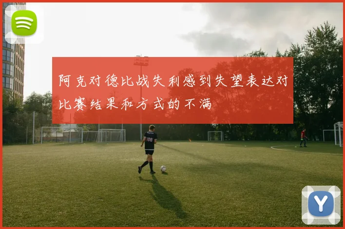 阿克对德比战失利感到失望表达对比赛结果和方式的不满