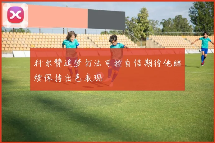 科尔赞追梦打法可控自信期待他继续保持出色表现