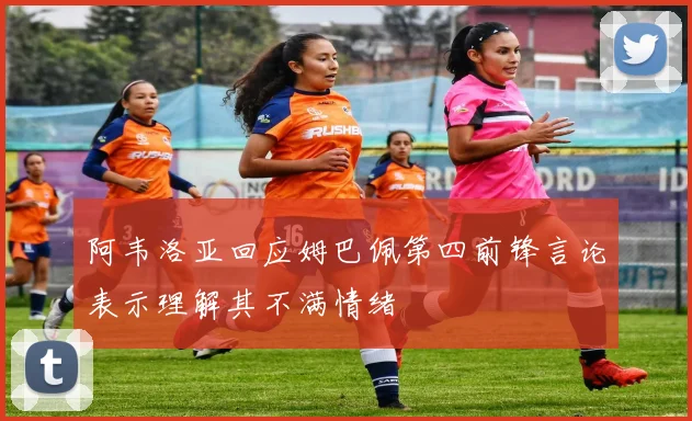 阿韦洛亚回应姆巴佩第四前锋言论表示理解其不满情绪