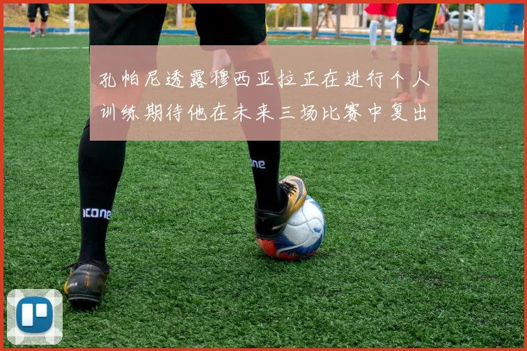 孔帕尼透露穆西亚拉正在进行个人训练期待他在未来三场比赛中复出