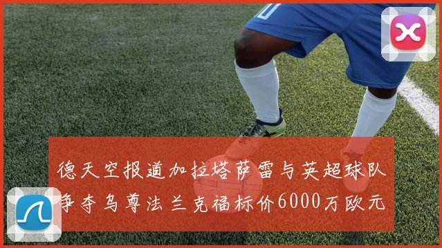 德天空报道加拉塔萨雷与英超球队争夺乌尊法兰克福标价6000万欧元